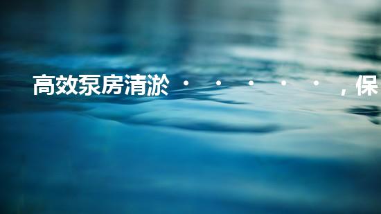 高效泵房清淤，保障設(shè)備穩(wěn)定運(yùn)行
